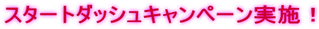スタートダッシュキャンペーン実施！